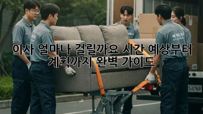 이사, 얼마나 걸릴까요? 시간 예상부터 계획까지 완벽 가이드